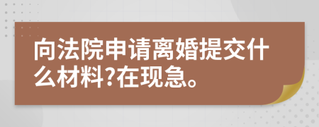 向法院申请离婚提交什么材料?在现急。