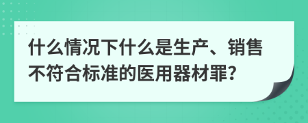 什么情况下什么是生产、销售不符合标准的医用器材罪？