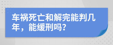 车祸死亡和解完能判几年，能缓刑吗？