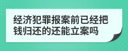 经济犯罪报案前已经把钱归还的还能立案吗