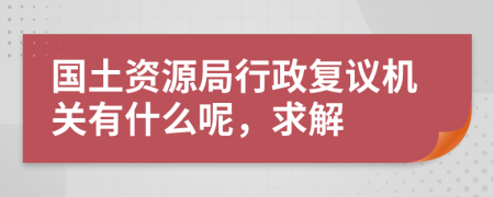 国土资源局行政复议机关有什么呢，求解