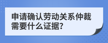 申请确认劳动关系仲裁需要什么证据？