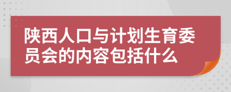 陕西人口与计划生育委员会的内容包括什么