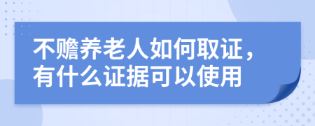 不赡养老人如何取证，有什么证据可以使用