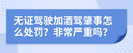 无证驾驶加酒驾肇事怎么处罚？非常严重吗？