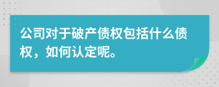 公司对于破产债权包括什么债权，如何认定呢。