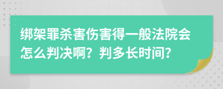 绑架罪杀害伤害得一般法院会怎么判决啊？判多长时间？