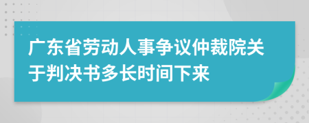 广东省劳动人事争议仲裁院关于判决书多长时间下来