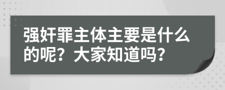 强奸罪主体主要是什么的呢？大家知道吗？