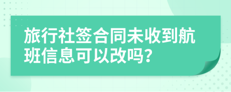 旅行社签合同未收到航班信息可以改吗？