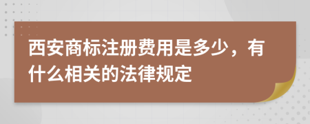 西安商标注册费用是多少，有什么相关的法律规定