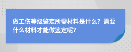 做工伤等级鉴定所需材料是什么？需要什么材料才能做鉴定呢？