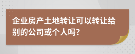 企业房产土地转让可以转让给别的公司或个人吗？