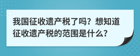 我国征收遗产税了吗？想知道征收遗产税的范围是什么？