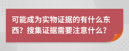 可能成为实物证据的有什么东西？搜集证据需要注意什么？