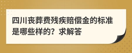 四川丧葬费残疾赔偿金的标准是哪些样的？求解答