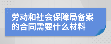 劳动和社会保障局备案的合同需要什么材料