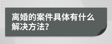 离婚的案件具体有什么解决方法？