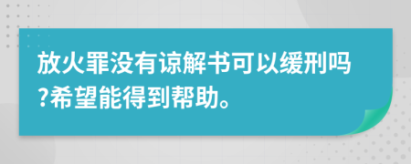 放火罪没有谅解书可以缓刑吗?希望能得到帮助。