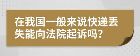 在我国一般来说快递丢失能向法院起诉吗？