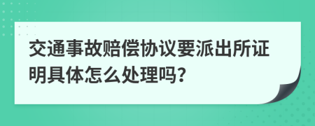 交通事故赔偿协议要派出所证明具体怎么处理吗？