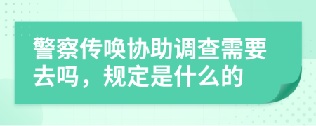 警察传唤协助调查需要去吗，规定是什么的