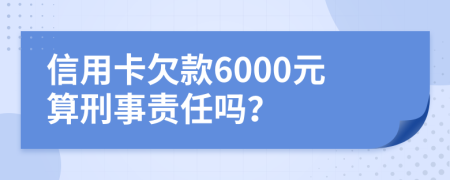 信用卡欠款6000元算刑事责任吗？