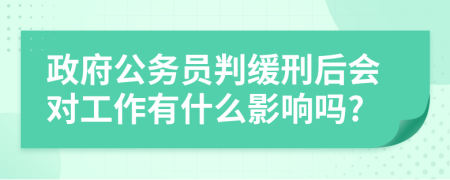 政府公务员判缓刑后会对工作有什么影响吗?