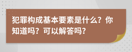 犯罪构成基本要素是什么？你知道吗？可以解答吗？