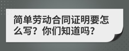 简单劳动合同证明要怎么写？你们知道吗？