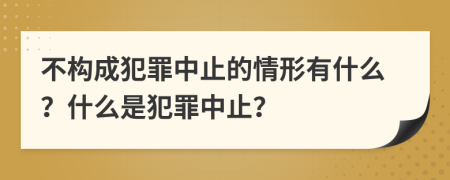 不构成犯罪中止的情形有什么？什么是犯罪中止？