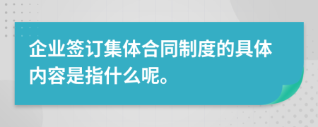 企业签订集体合同制度的具体内容是指什么呢。