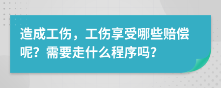 造成工伤，工伤享受哪些赔偿呢？需要走什么程序吗？