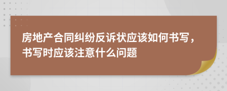 房地产合同纠纷反诉状应该如何书写，书写时应该注意什么问题