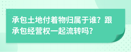 承包土地付着物归属于谁？跟承包经营权一起流转吗？