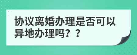 协议离婚办理是否可以异地办理吗？？