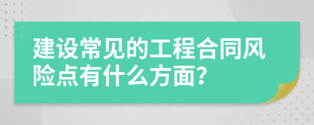 建设常见的工程合同风险点有什么方面？