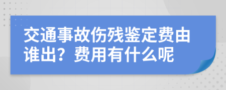 交通事故伤残鉴定费由谁出？费用有什么呢