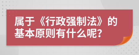 属于《行政强制法》的基本原则有什么呢？