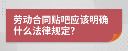 劳动合同贴吧应该明确什么法律规定?