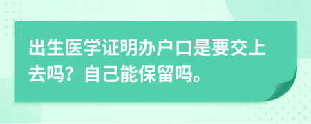 出生医学证明办户口是要交上去吗？自己能保留吗。