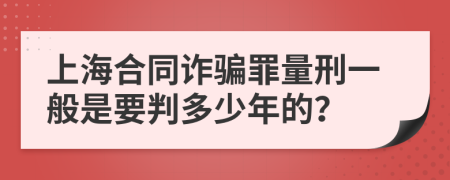 上海合同诈骗罪量刑一般是要判多少年的？