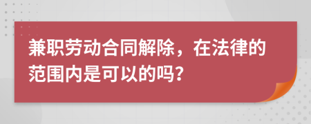 兼职劳动合同解除，在法律的范围内是可以的吗？