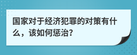 国家对于经济犯罪的对策有什么，该如何惩治？