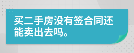 买二手房没有签合同还能卖出去吗。