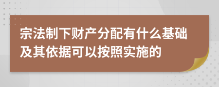宗法制下财产分配有什么基础及其依据可以按照实施的