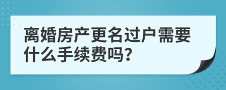 离婚房产更名过户需要什么手续费吗？