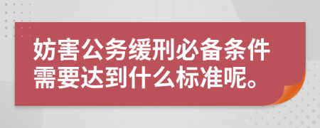 妨害公务缓刑必备条件需要达到什么标准呢。