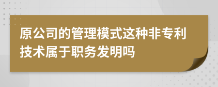 原公司的管理模式这种非专利技术属于职务发明吗