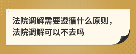 法院调解需要遵循什么原则，法院调解可以不去吗